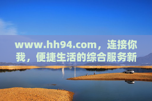 www.hh94.com,连接你我,便捷生活的综合服务新入口,hh94.com,连接你我,便捷生活的综合服务新入口 www.hh94.com,连接你我,便捷生活的综合服务新入口,hh94.com,连接你我,便捷生活的综合服务新入口
