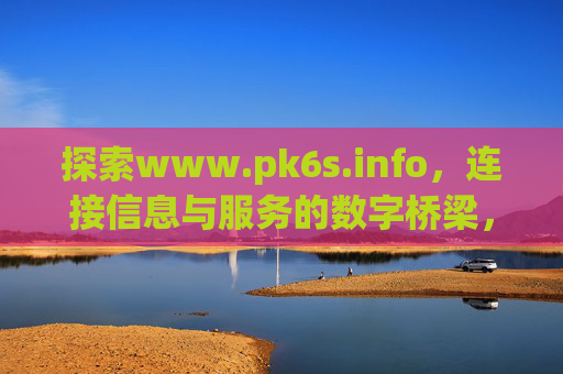 探索www.pk6s.info，连接信息与服务的数字桥梁，pk6s.info，连接信息与服务的数字桥梁