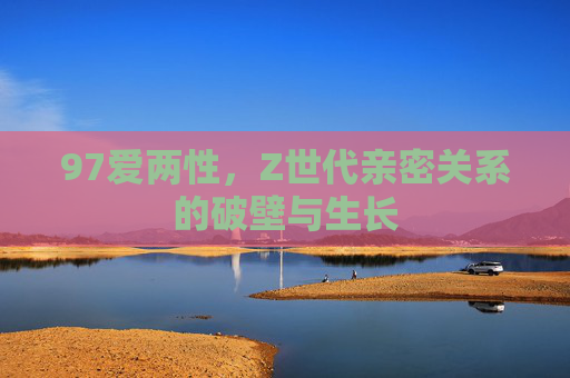 97爱两性,Z世代亲密关系的破壁与生长 97爱两性,Z世代亲密关系的破壁与生长