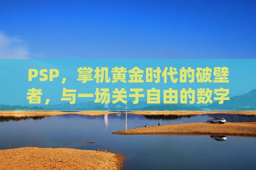 PSP,掌机黄金时代的破壁者,与一场关于自由的数字狂欢,PSP,掌机黄金时代的破壁狂欢 PSP,掌机黄金时代的破壁者,与一场关于自由的数字狂欢,PSP,掌机黄金时代的破壁狂欢