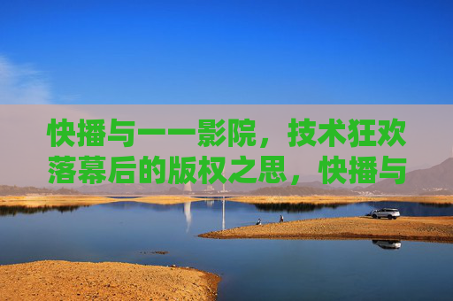 快播与一一影院，技术狂欢落幕后的版权之思，快播与一一影院，技术狂欢落幕后的版权之思