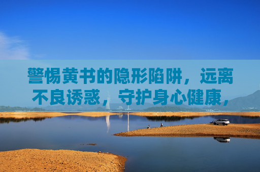 警惕黄书的隐形陷阱,远离不良诱惑,守护身心健康,警惕黄书隐形陷阱,远离不良诱惑守护身心健康 警惕黄书的隐形陷阱,远离不良诱惑,守护身心健康,警惕黄书隐形陷阱,远离不良诱惑守护身心健康