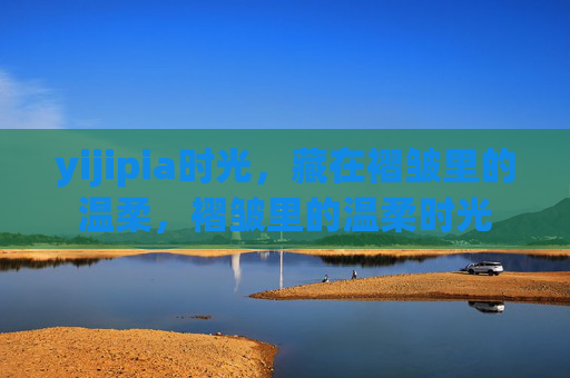 yijipia时光，藏在褶皱里的温柔，褶皱里的温柔时光