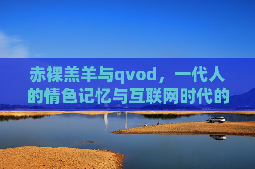 赤裸羔羊与qvod,一代人的情色记忆与互联网时代的文化镜像,赤裸羅羊与qvod,一代人的情色记忆与互联网文化镜像 赤裸羔羊与qvod,一代人的情色记忆与互联网时代的文化镜像,赤裸羅羊与qvod,一代人的情色记忆与互联网文化镜像