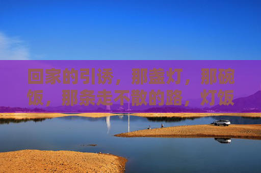 回家的引诱,那盏灯,那碗饭,那条走不散的路,灯饭引归,路永不散 回家的引诱,那盏灯,那碗饭,那条走不散的路,灯饭引归,路永不散