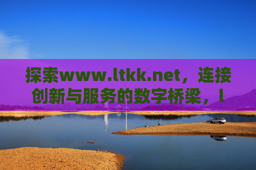 探索www.ltkk.net,连接创新与服务的数字桥梁,ltkk.net,连接创新与服务的数字桥梁 探索www.ltkk.net,连接创新与服务的数字桥梁,ltkk.net,连接创新与服务的数字桥梁
