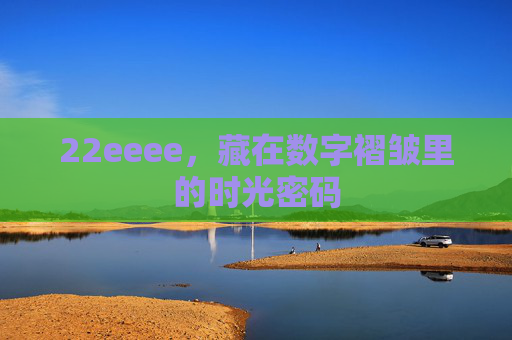 22eeee,藏在数字褶皱里的时光密码 22eeee,藏在数字褶皱里的时光密码