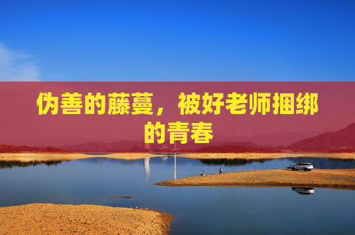 伪善的藤蔓,被好老师捆绑的青春 伪善的藤蔓,被好老师捆绑的青春