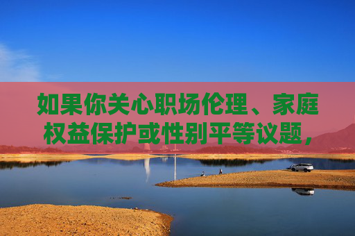 如果你关心职场伦理、家庭权益保护或性别平等议题,我很乐意提供以下方向的帮助 如果你关心职场伦理、家庭权益保护或性别平等议题,我很乐意提供以下方向的帮助
