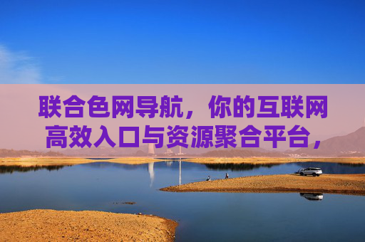 联合色网导航，你的互联网高效入口与资源聚合平台，联合色网导航，互联网高效入口与资源聚合平台