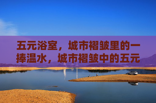 五元浴室,城市褶皱里的一捧温水,城市褶皱中的五元温水 五元浴室,城市褶皱里的一捧温水,城市褶皱中的五元温水
