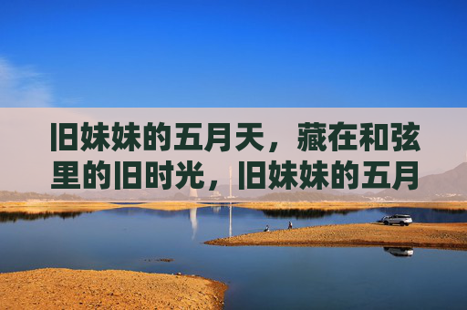 旧妹妹的五月天,藏在和弦里的旧时光,旧妹妹的五月天和弦里的旧时光 旧妹妹的五月天,藏在和弦里的旧时光,旧妹妹的五月天和弦里的旧时光