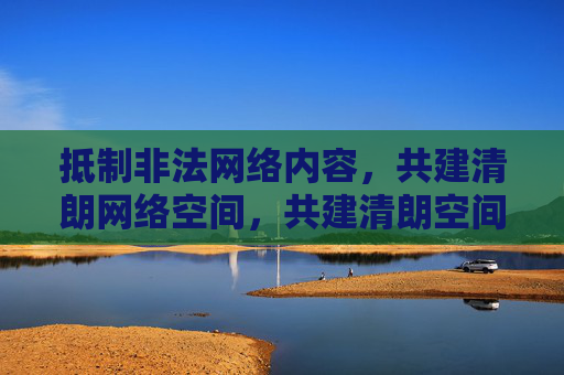 抵制非法网络内容，共建清朗网络空间，共建清朗空间