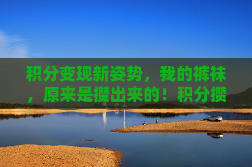 积分变现新姿势,我的裤袜,原来是攒出来的!积分攒裤袜,变现新姿势 积分变现新姿势,我的裤袜,原来是攒出来的!积分攒裤袜,变现新姿势