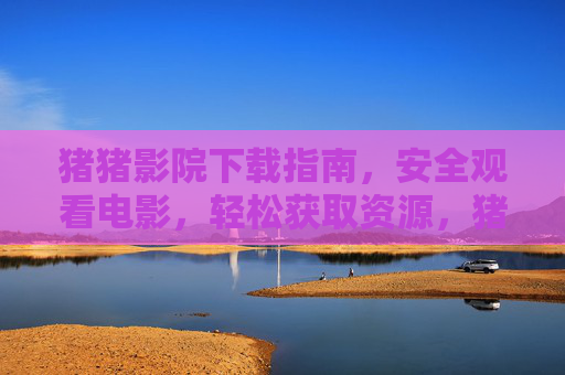 猪猪影院下载指南,安全观看电影,轻松获取资源,猪猪影院下载指南,安全观影,轻松获取资源 猪猪影院下载指南,安全观看电影,轻松获取资源,猪猪影院下载指南,安全观影,轻松获取资源