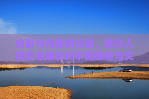 光影与肉身的诗篇,欧洲人体艺术摄影的审美脉络与文化肌理,光影肉身的诗篇,欧洲人体艺术摄影的审美与文化肌理 光影与肉身的诗篇,欧洲人体艺术摄影的审美脉络与文化肌理,光影肉身的诗篇,欧洲人体艺术摄影的审美与文化肌理