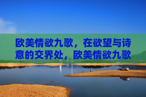 欧美情欲九歌,在欲望与诗意的交界处,欧美情欲九歌,欲望与诗意的交界处 欧美情欲九歌,在欲望与诗意的交界处,欧美情欲九歌,欲望与诗意的交界处