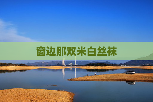 窗边那双米白丝袜 窗边那双米白丝袜