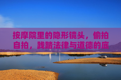按摩院里的隐形镜头,偷拍自拍,践踏法律与道德的底线,按摩院隐形偷拍自拍,践踏法律道德底线 按摩院里的隐形镜头,偷拍自拍,践踏法律与道德的底线,按摩院隐形偷拍自拍,践踏法律道德底线