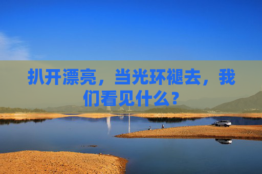 扒开漂亮,当光环褪去,我们看见什么? 扒开漂亮,当光环褪去,我们看见什么?