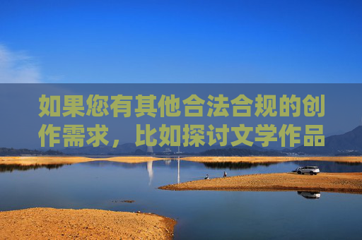 如果您有其他合法合规的创作需求，比如探讨文学作品的伦理边界、分析网络内容监管政策，或推荐优秀文学作品，我很乐意为您提供帮助。让我们一起维护清朗网络空间，传播正能量，合法合规创作，守护网络正能量，共筑清朗空间