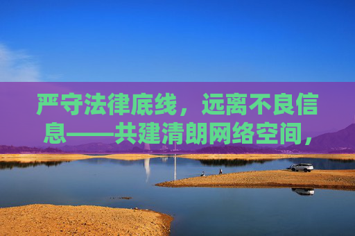 严守法律底线,远离不良信息——共建清朗网络空间,严守法律底线,远离不良信息共建清朗网络空间 严守法律底线,远离不良信息——共建清朗网络空间,严守法律底线,远离不良信息共建清朗网络空间