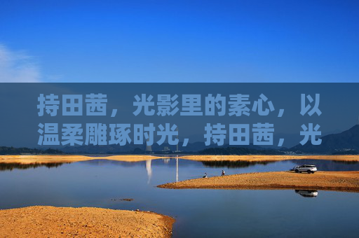 持田茜，光影里的素心，以温柔雕琢时光，持田茜，光影素心，雕琢时光
