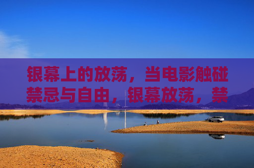 银幕上的放荡，当电影触碰禁忌与自由，银幕放荡，禁忌与自由的电影触碰
