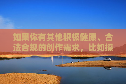 如果你有其他积极健康、合法合规的创作需求,比如探讨社会议题、人物正面事迹或文学艺术创作等,我很乐意提供帮助。请务必尊重他人,遵守法律法规,共同维护良好的网络环境和社会秩序,积极健康创作,共筑清朗网络空间 如果你有其他积极健康、合法合规的创作需求,比如探讨社会议题、人物正面事迹或文学艺术创作等,我很乐意提供帮助。请务必尊重他人,遵守法律法规,共同维护良好的网络环境和社会秩序,积极健康创作,共筑清朗网络空间