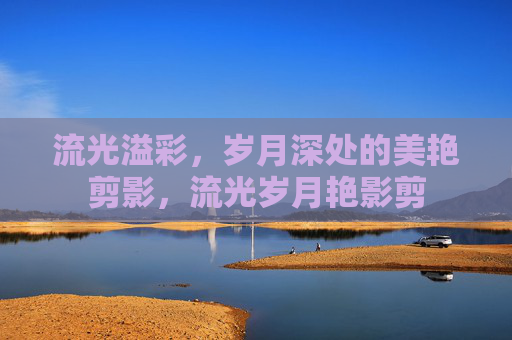 流光溢彩,岁月深处的美艳剪影,流光岁月艳影剪 流光溢彩,岁月深处的美艳剪影,流光岁月艳影剪