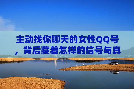 主动找你聊天的女性QQ号,背后藏着怎样的信号与真相?主动找你聊天的女性QQ号,藏着怎样的信号与真相? 主动找你聊天的女性QQ号,背后藏着怎样的信号与真相?主动找你聊天的女性QQ号,藏着怎样的信号与真相?