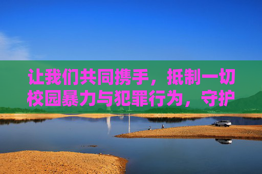 让我们共同携手,抵制一切校园暴力与犯罪行为,守护好孩子们的童年与未来,为建设平安、和谐、文明的校园环境而努力,携手抵制校园暴力,守护童年共建平安校园 让我们共同携手,抵制一切校园暴力与犯罪行为,守护好孩子们的童年与未来,为建设平安、和谐、文明的校园环境而努力,携手抵制校园暴力,守护童年共建平安校园