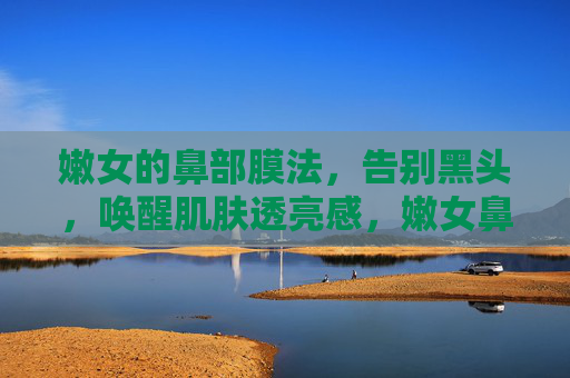 嫩女的鼻部膜法,告别黑头,唤醒肌肤透亮感,嫩女鼻部膜法,告别黑头 唤醒肌肤透亮感 嫩女的鼻部膜法,告别黑头,唤醒肌肤透亮感,嫩女鼻部膜法,告别黑头 唤醒肌肤透亮感