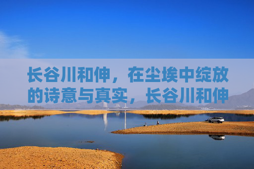长谷川和伸,在尘埃中绽放的诗意与真实,长谷川和伸,尘埃中绽放的诗意与真实 长谷川和伸,在尘埃中绽放的诗意与真实,长谷川和伸,尘埃中绽放的诗意与真实
