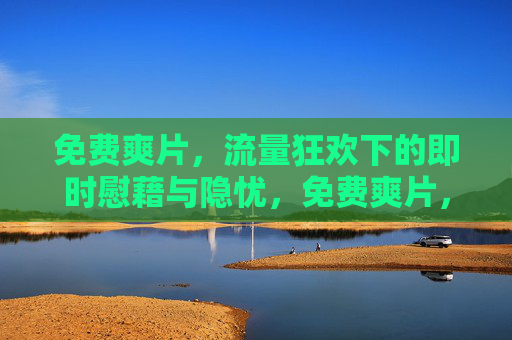 免费爽片,流量狂欢下的即时慰藉与隐忧,免费爽片,流量狂欢的即时慰藉与隐忧 免费爽片,流量狂欢下的即时慰藉与隐忧,免费爽片,流量狂欢的即时慰藉与隐忧