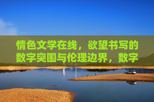 情色文学在线,欲望书写的数字突围与伦理边界,数字情色文学的欲望突围与伦理边界 情色文学在线,欲望书写的数字突围与伦理边界,数字情色文学的欲望突围与伦理边界