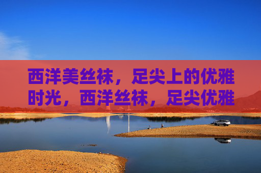 西洋美丝袜，足尖上的优雅时光，西洋丝袜，足尖优雅时光