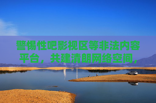 警惕性吧影视区等非法内容平台,共建清朗网络空间,警惕影视区非法平台,共建清朗网络空间 警惕性吧影视区等非法内容平台,共建清朗网络空间,警惕影视区非法平台,共建清朗网络空间
