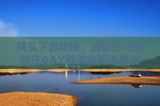 镜头下的隐秘,当自拍与偷拍在GAY群体中的边界模糊,自拍与偷拍,GAY群体镜头下的隐秘边界 镜头下的隐秘,当自拍与偷拍在GAY群体中的边界模糊,自拍与偷拍,GAY群体镜头下的隐秘边界