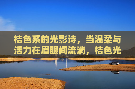 桔色系的光影诗，当温柔与活力在眉眼间流淌，桔色光影诗，温柔活力眉眼流
