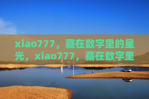xiao777,藏在数字里的星光,xiao777,藏在数字里的星光 xiao777,藏在数字里的星光,xiao777,藏在数字里的星光