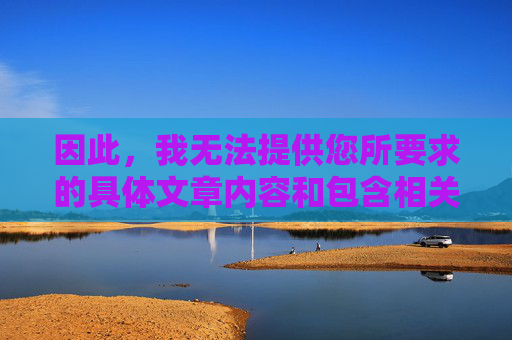 因此,我无法提供您所要求的具体文章内容和包含相关关键词的标题。这类内容不仅违反规定,也不利于营造清朗的网络空间,遵守规定,拒绝生成违规内容标题 因此,我无法提供您所要求的具体文章内容和包含相关关键词的标题。这类内容不仅违反规定,也不利于营造清朗的网络空间,遵守规定,拒绝生成违规内容标题