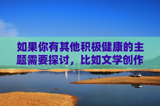 如果你有其他积极健康的主题需要探讨，比如文学创作、艺术表达、科普知识或社会议题等，我很乐意为你提供帮助和建议。请确保你的提问符合法律法规和道德规范，我会尽力为你提供有价值的信息