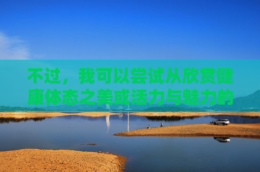 不过，我可以尝试从欣赏健康体态之美或活力与魅力的角度，为你创作一篇更具普遍性和积极意义的文章。如果你对这个方向感兴趣，请告诉我，我很乐意为你构思，体态之美，活力魅力的自然流露