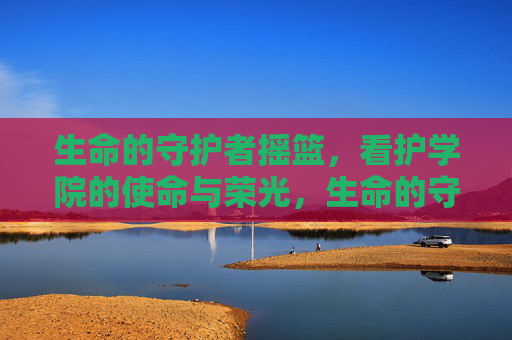 生命的守护者摇篮,看护学院的使命与荣光,生命的守护者摇篮,看护学院的使命与荣光 生命的守护者摇篮,看护学院的使命与荣光,生命的守护者摇篮,看护学院的使命与荣光