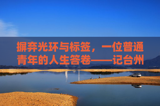 摒弃光环与标签,一位普通青年的人生答卷——记台州市某公职人员家属的平凡与坚守,摒弃光环,平凡坚守,一位公职人员家属的人生答卷 摒弃光环与标签,一位普通青年的人生答卷——记台州市某公职人员家属的平凡与坚守,摒弃光环,平凡坚守,一位公职人员家属的人生答卷