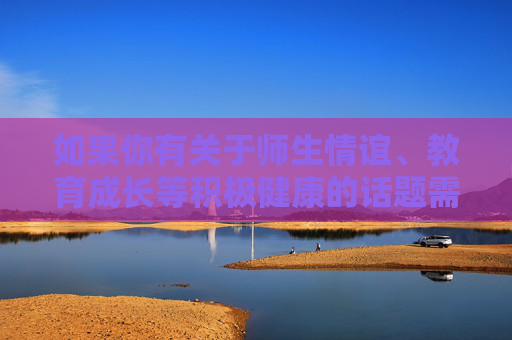 如果你有关于师生情谊、教育成长等积极健康的话题需求,我很乐意为你提供帮助,例如探讨师生如何相互促进、共同进步,或者分享教育领域的正能量故事。请始终遵守法律法规和社会公德,共同维护清朗的网络空间,师生携手,教育成长中的温暖同行 如果你有关于师生情谊、教育成长等积极健康的话题需求,我很乐意为你提供帮助,例如探讨师生如何相互促进、共同进步,或者分享教育领域的正能量故事。请始终遵守法律法规和社会公德,共同维护清朗的网络空间,师生携手,教育成长中的温暖同行