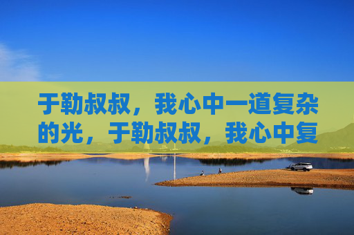 于勒叔叔，我心中一道复杂的光，于勒叔叔，我心中复杂的光