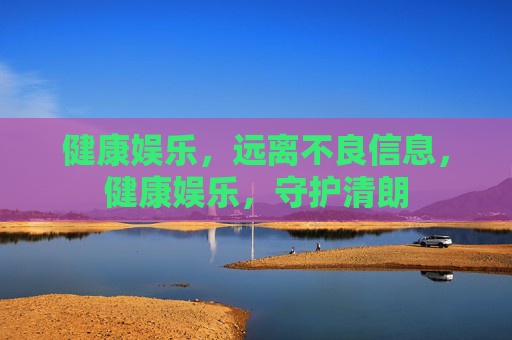 健康娱乐,远离不良信息,健康娱乐,守护清朗 健康娱乐,远离不良信息,健康娱乐,守护清朗