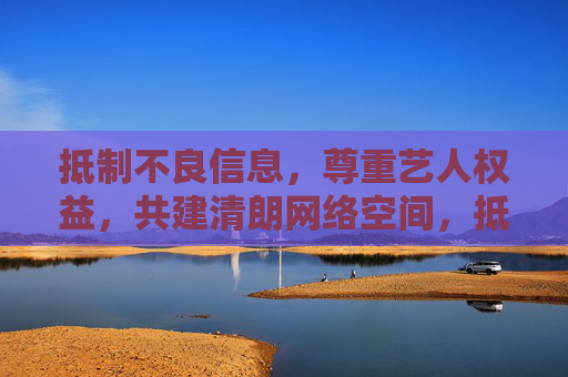 抵制不良信息，尊重艺人权益，共建清朗网络空间，抵制不良信息，尊重艺人权益，共建清朗网络空间